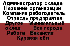 Администратор склада › Название организации ­ Компания-работодатель › Отрасль предприятия ­ Другое › Минимальный оклад ­ 1 - Все города Работа » Вакансии   . Курская обл.